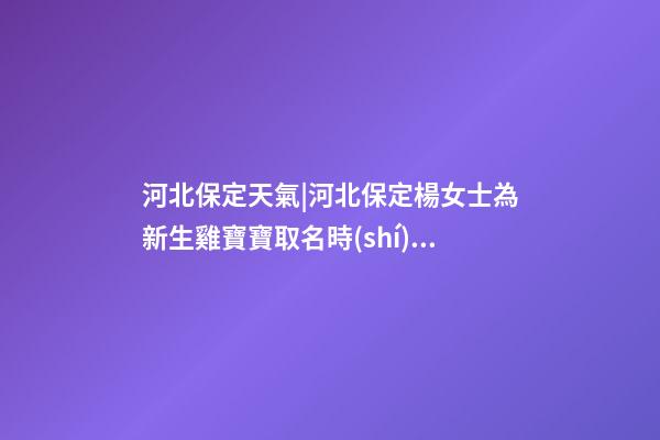 河北保定天氣|河北保定楊女士為新生雞寶寶取名時(shí)尚型套餐-第1張-公司起名-玄機(jī)派
